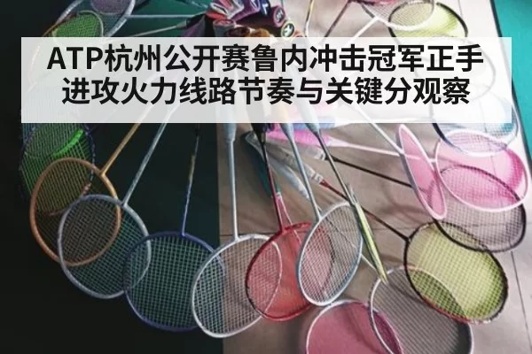 ATP杭州公开赛鲁内冲击冠军正手进攻火力线路节奏与关键分观察