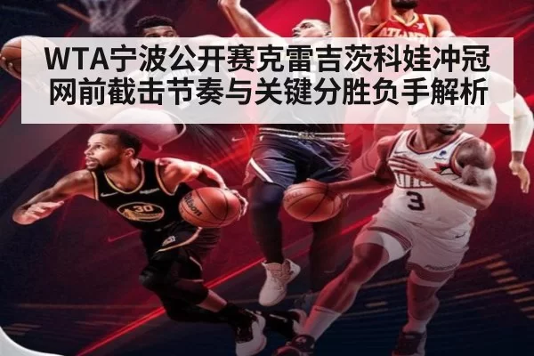 WTA宁波公开赛克雷吉茨科娃冲冠网前截击节奏与关键分胜负手解析