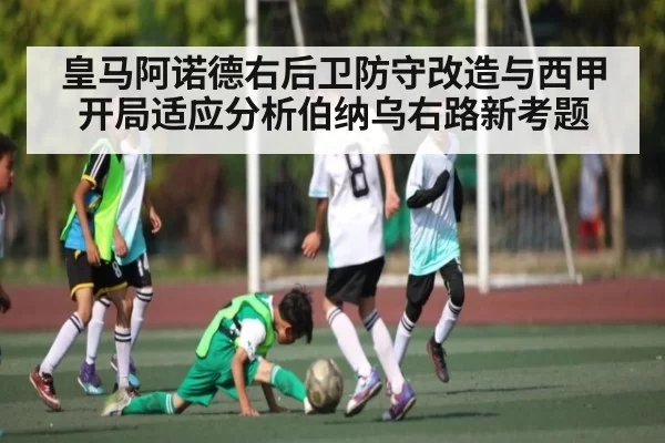 皇马阿诺德右后卫防守改造与西甲开局适应分析伯纳乌右路新考题